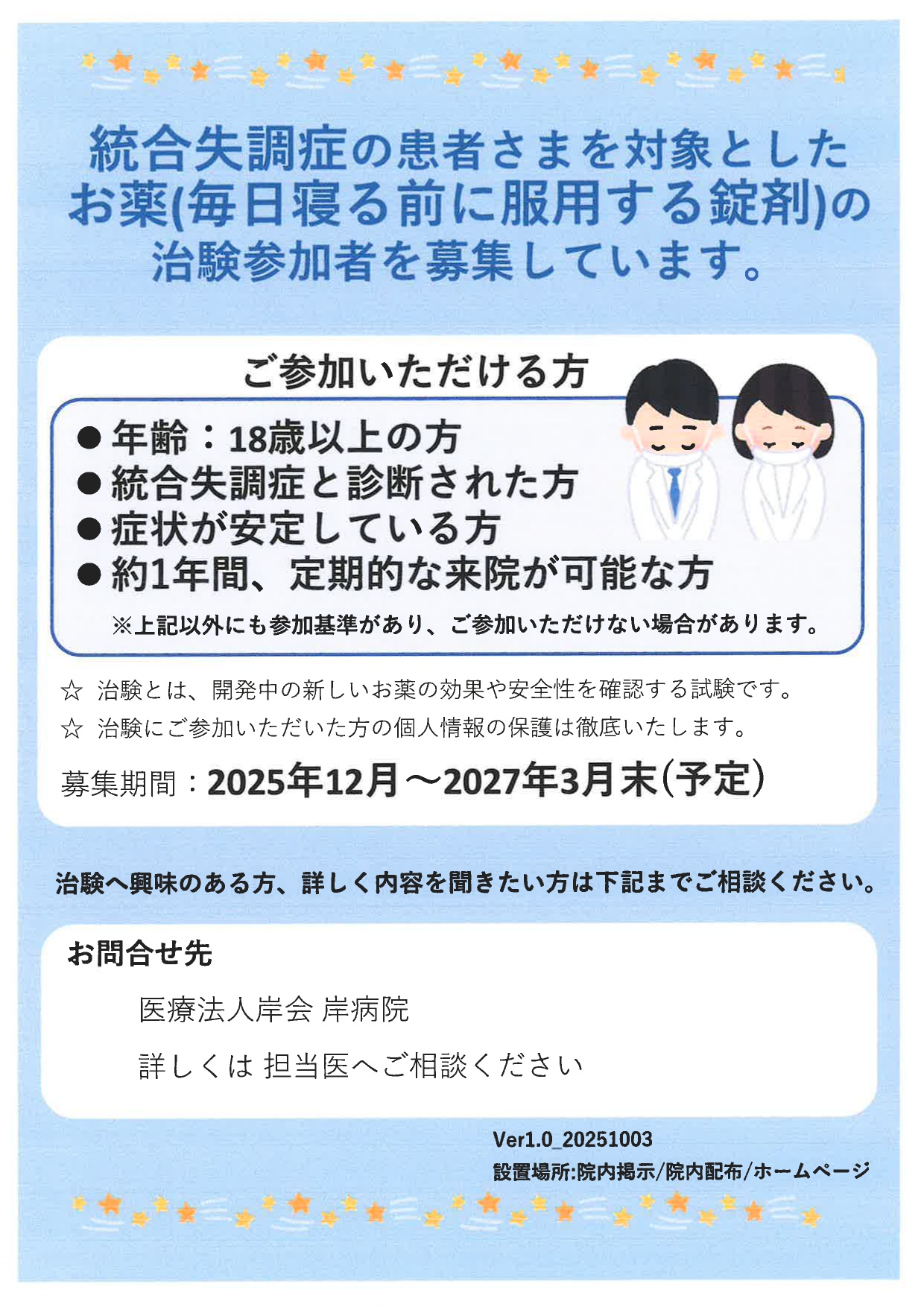 統合失調症の患者さまを対象としたお薬(毎日寝る前に服用する錠剤)の治験参加者を募集しています。 ご参加いただける方 ●年齢:18歳以上の方 ●統合失調症と診断された方 ●症状が安定している方 ●約1年間、定期的な来院が可能な方 ※上記以外にも参加基準があり、ご参加いただけない場合があります。 治験とは、開発中の新しいお薬の効果や安全性を確認する試験です。 治験にご参加いただいた方の個人情報の保護は徹底いたします。 募集期間:2025年12月~2027年3月末(予定) 治験へ興味のある方、詳しく内容を聞きたい方は下記までご相談ください。 お問合せ先 医療法人岸会 岸病院 詳しくは担当医へご相談ください